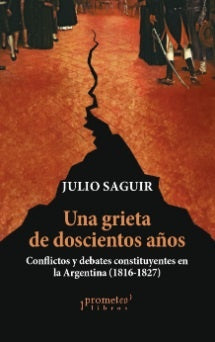 Una Grieta De Doscientos Años. Conflictos Y Debates Constituyentes En La Argentina (1816-1827) | Julio Saguir