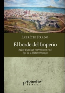 Borde Del Imperio, El; Redes Atlanticas Y Revolucion En El Rio De La Plata Borbonica | Fabricio Prado