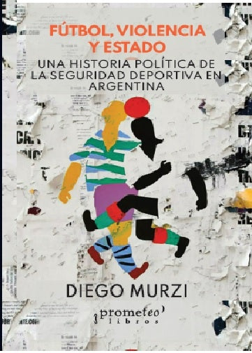 Futbol, Violencia Y Estado; Una Historia Politica De La Seguridad Deportiva | Diego Murzi