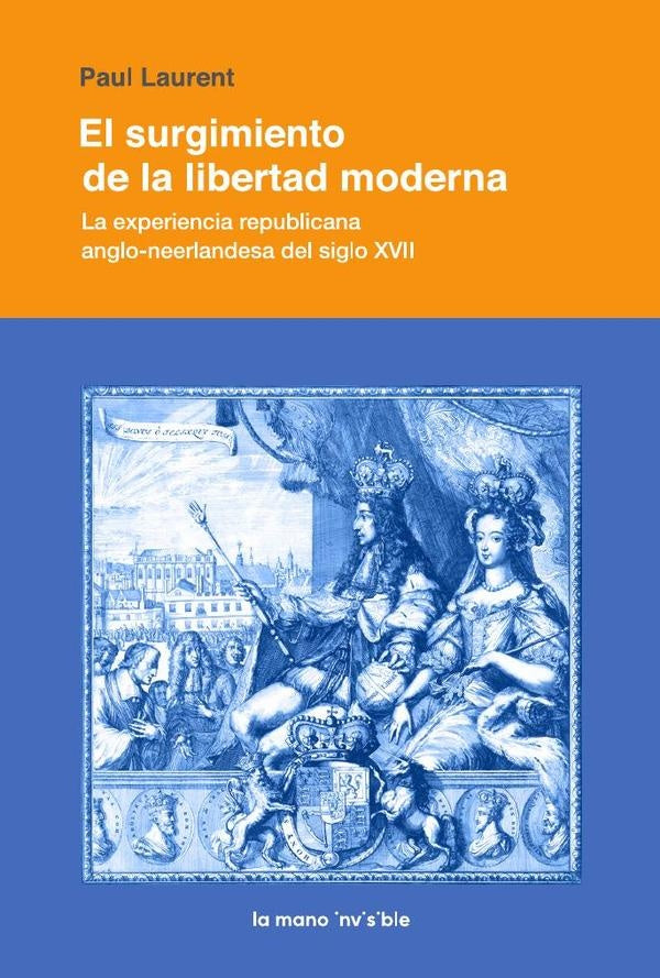 El Surgimiento de la Libertad Moderna. La Experiencia Republicana Anglo- Neerlandesa del Siglo XVII | Paul Laurent