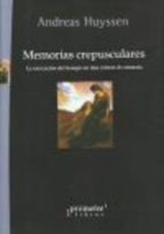 Memorias Crepusculares. La Marcacion Del Tiempo En Una Cultura De Amnesia | Andreas Huyssen