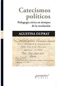 Catecismos Politicos; Pedagogia Civica En Tiempos De La Revolucion | Agustina Duprat