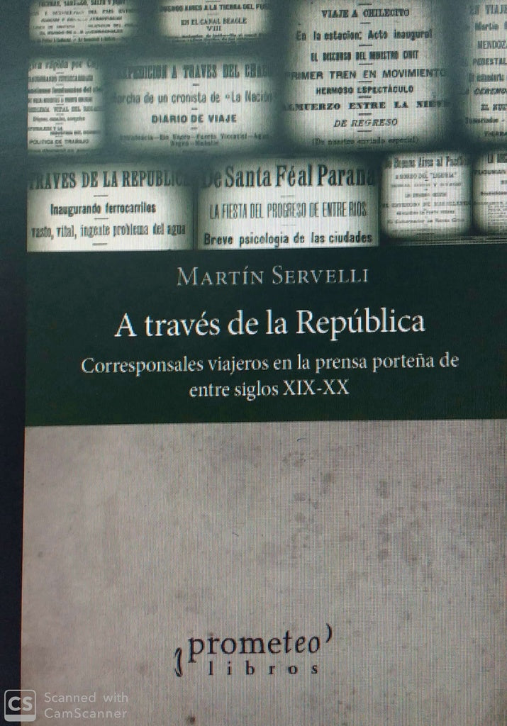 A Traves De La Republica; Corresponsales Y Viajeros En La Prensa Porteña S Xix-Xx | Martin Servelli