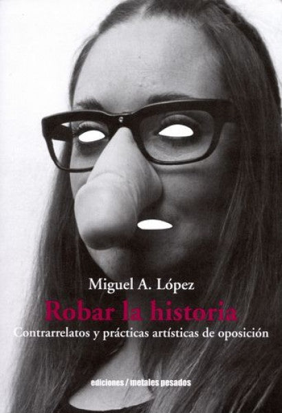 Robar la historia. Contrarrelatos y prácticas artísticas de oposición | Miguel A. López