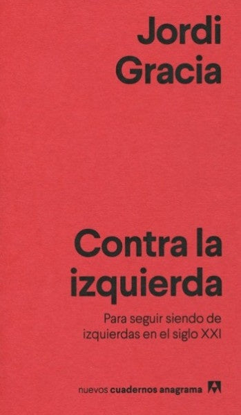 Contra la izquierda; Para seguir siendo de izquierdas en el siglo XXI | Jordi Gracia