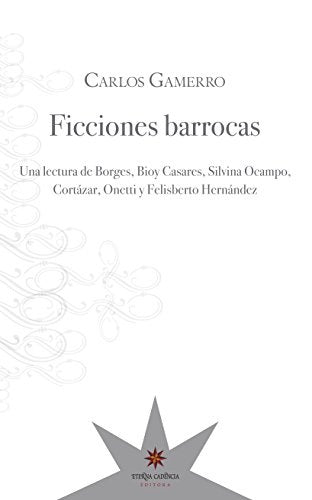 Ficciones Barrocas: Una Lectura de Borges, Bioy Casares, Silvina Ocampo, Cortázar, Onetti y Felisber | Carlos Gamerro