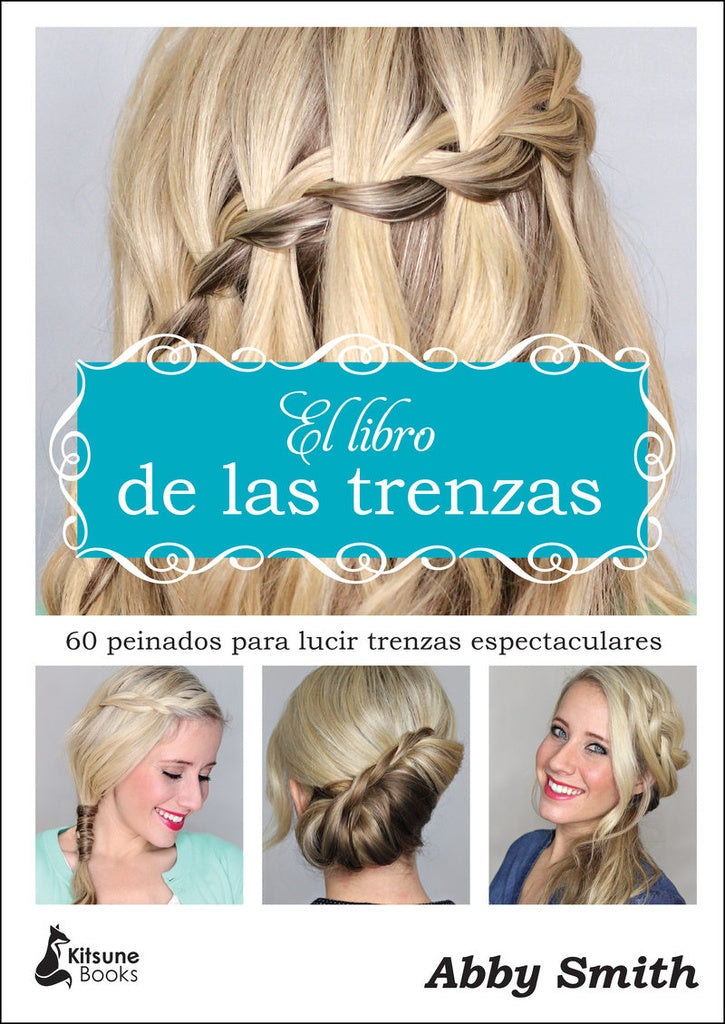 El Libro de las Trenzas: 60 Peinados para Lucir Trenzas Espectaculares | Abby Smith