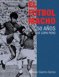 El Fútbol Macho: 50 Años de Copa Perú | Antenor Guerra-García Campos