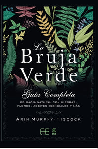 La Bruja Verde: Guía Completa de Magia Natural con Hierbas, Flores, Aceites Esenciales y más | Arin Murphy-Hiscock