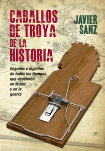 Caballos de Troya de la Historia: Engaños e Ingenios de Todos los Tiempos que Vencieron en la Paz y  | Javier Sanz